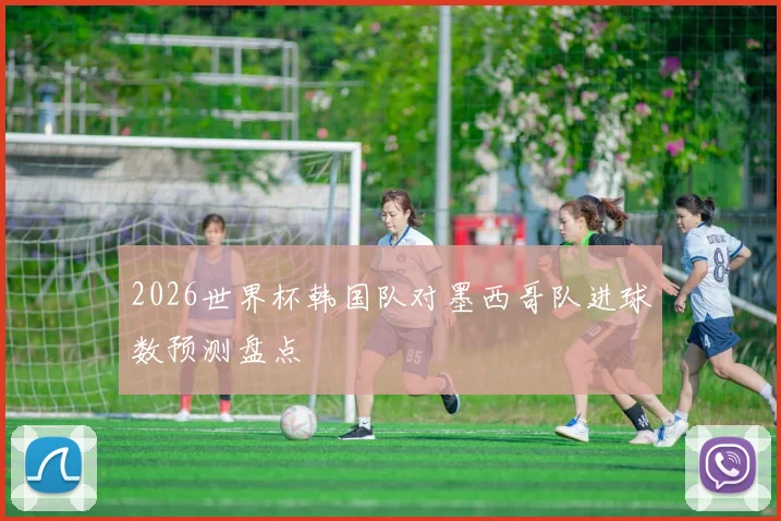 2026世界杯韩国队对墨西哥队进球数预测盘点