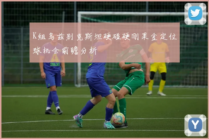 K组乌兹别克斯坦硬碰硬刚果金定位球机会前瞻分析