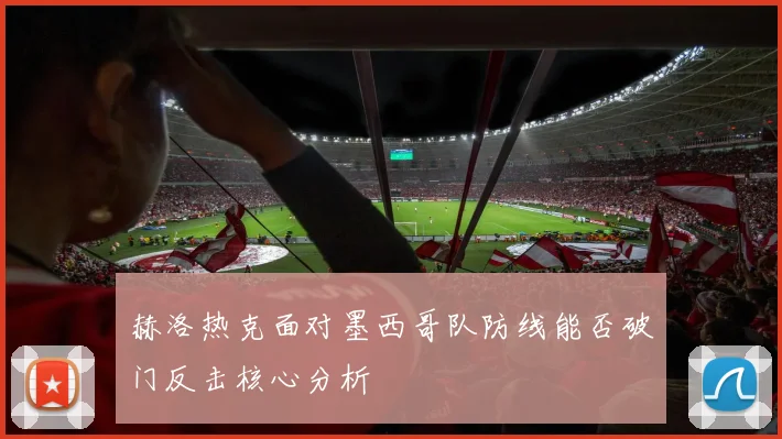 赫洛热克面对墨西哥队防线能否破门反击核心分析
