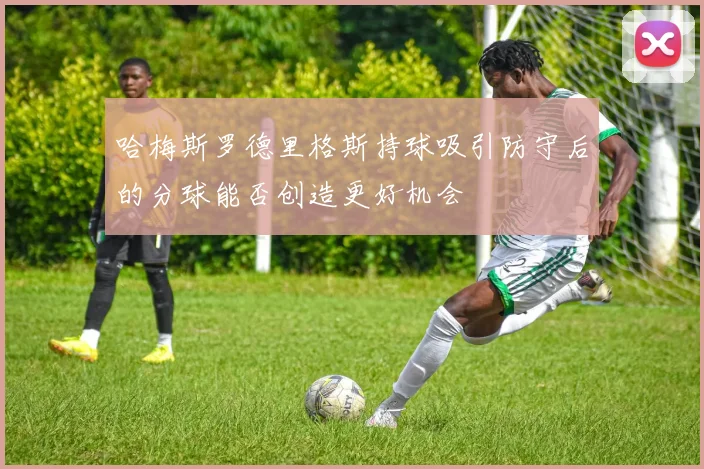 哈梅斯罗德里格斯持球吸引防守后的分球能否创造更好机会