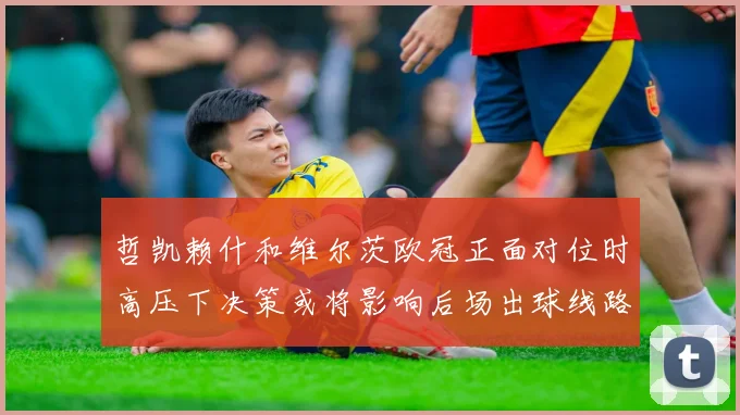 哲凯赖什和维尔茨欧冠正面对位时高压下决策或将影响后场出球线路
