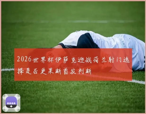 2026世界杯伊萨克迎战荷兰射门选择是否更果断首发判断