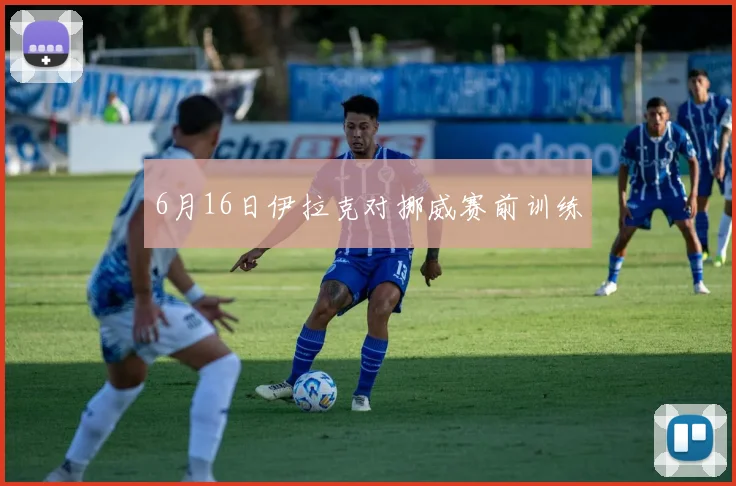 6月16日伊拉克对挪威赛前训练
