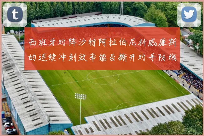 西班牙对阵沙特阿拉伯尼科威廉斯的连续冲刺效率能否撕开对手防线
