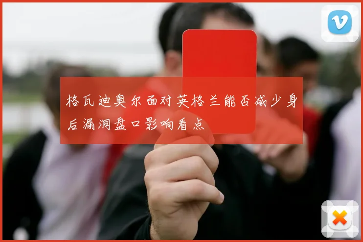 格瓦迪奥尔面对英格兰能否减少身后漏洞盘口影响看点