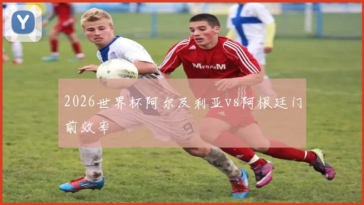 2026世界杯阿尔及利亚vs阿根廷门前效率