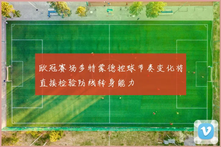 欧冠赛场多特蒙德控球节奏变化将直接检验防线转身能力