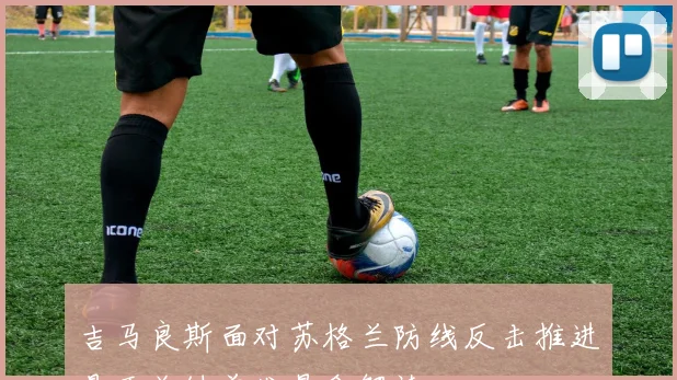 吉马良斯面对苏格兰防线反击推进是否关键首发悬念解读