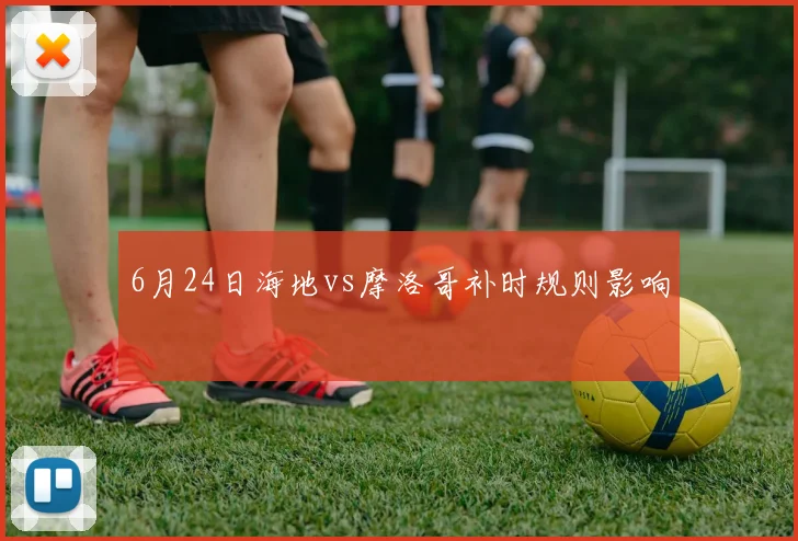 6月24日海地vs摩洛哥补时规则影响