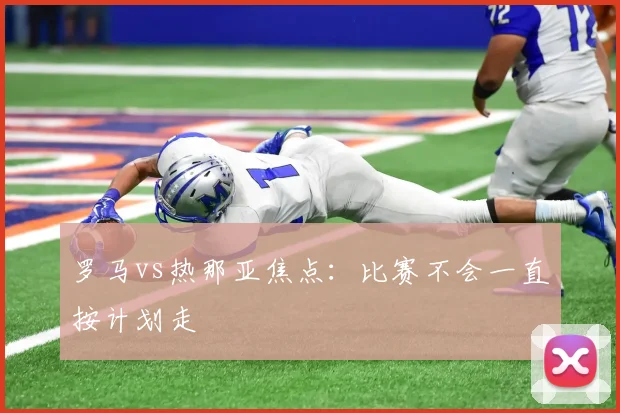 罗马vs热那亚焦点：比赛不会一直按计划走
