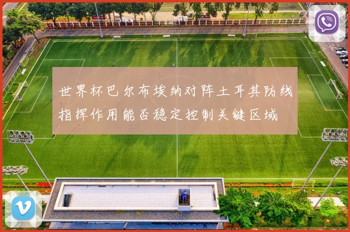 世界杯巴尔布埃纳对阵土耳其防线指挥作用能否稳定控制关键区域