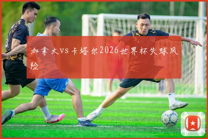 加拿大vs卡塔尔2026世界杯失球风险 — 详细说明