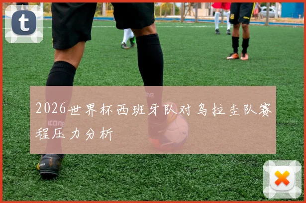 2026世界杯西班牙队对乌拉圭队赛程压力分析