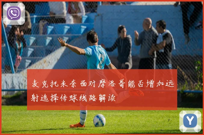 麦克托米奈面对摩洛哥能否增加远射选择传球线路解读