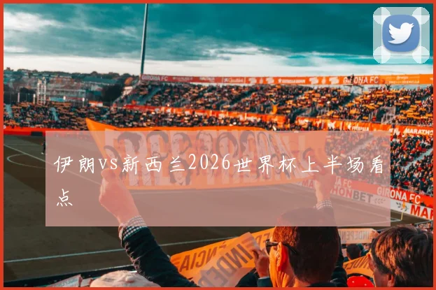 伊朗vs新西兰2026世界杯上半场看点