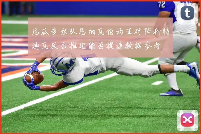 厄瓜多尔队恩纳瓦伦西亚对阵科特迪瓦反击推进能否提速数据参考