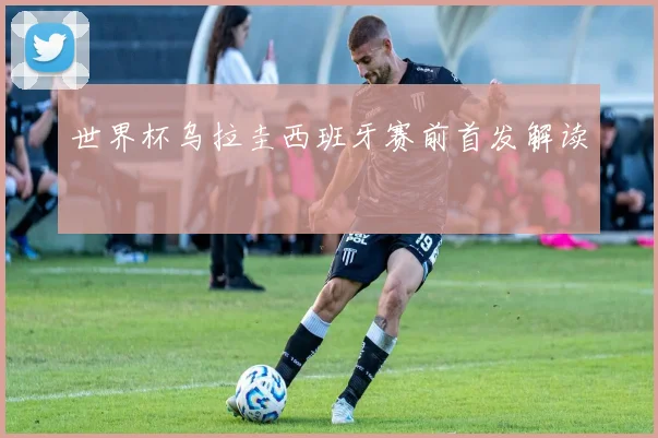 世界杯乌拉圭西班牙赛前首发解读