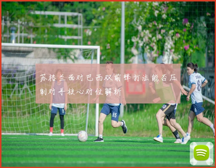 苏格兰面对巴西双前锋打法能否压制对手核心对位解析