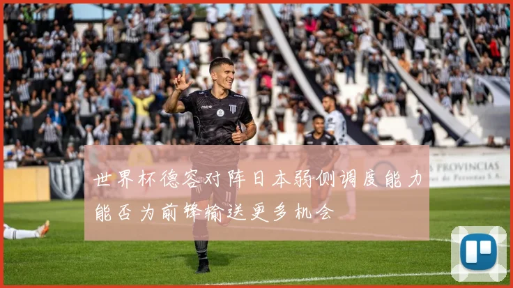 世界杯德容对阵日本弱侧调度能力能否为前锋输送更多机会