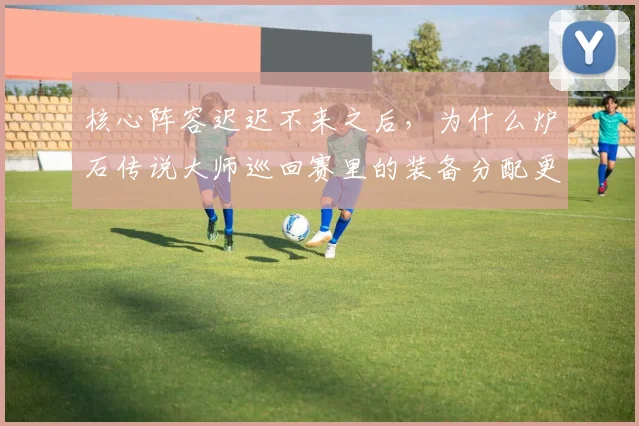 核心阵容迟迟不来之后，为什么炉石传说大师巡回赛里的装备分配更容易被低估