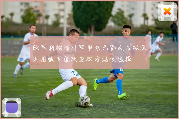 欧冠利物浦对阵毕尔巴鄂反击纵深利用很可能改变双方站位选择