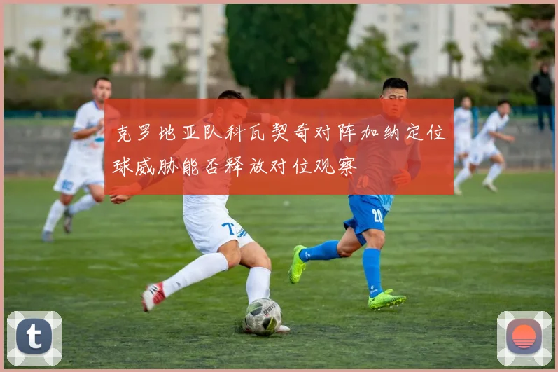 克罗地亚队科瓦契奇对阵加纳定位球威胁能否释放对位观察