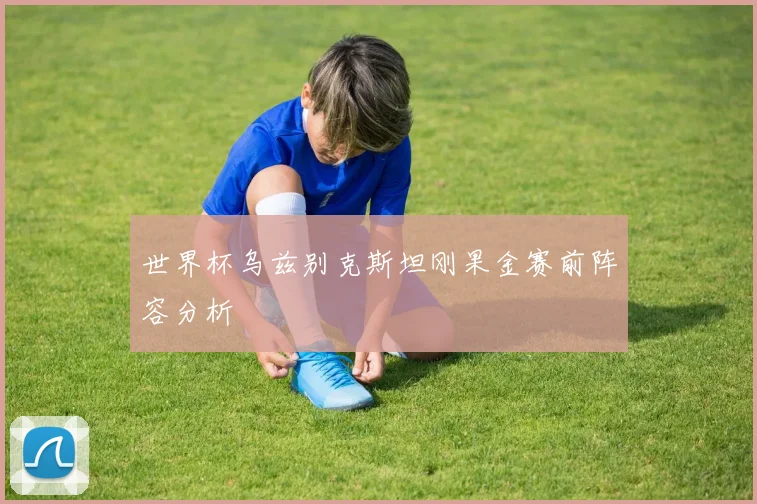世界杯乌兹别克斯坦刚果金赛前阵容分析