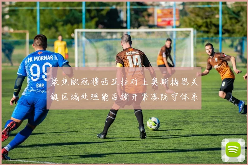 聚焦欧冠穆西亚拉对上奥斯梅恩关键区域处理能否撕开紧凑防守体系