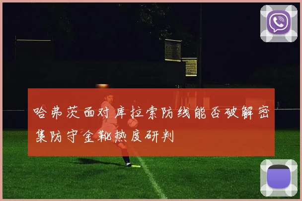 哈弗茨面对库拉索防线能否破解密集防守金靴热度研判