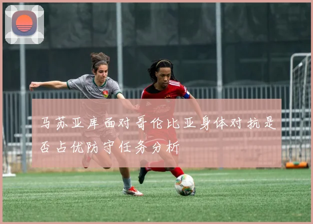马苏亚库面对哥伦比亚身体对抗是否占优防守任务分析