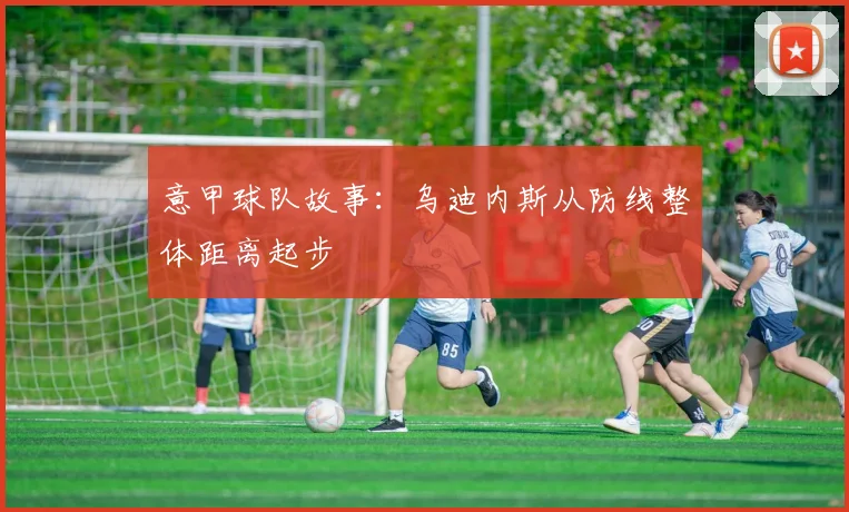 意甲球队故事：乌迪内斯从防线整体距离起步