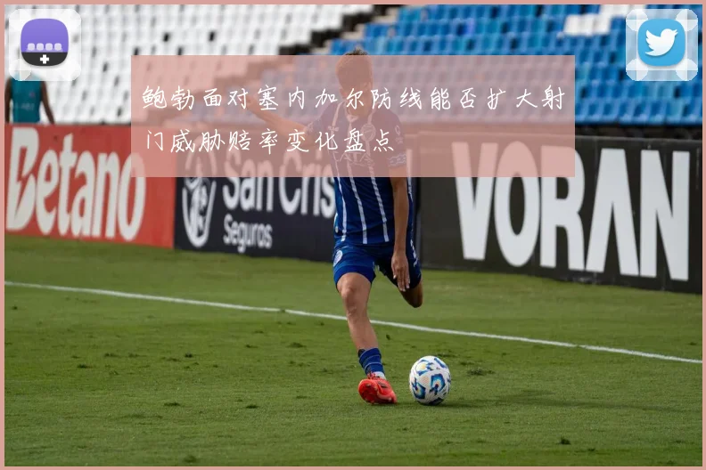 鲍勃面对塞内加尔防线能否扩大射门威胁赔率变化盘点