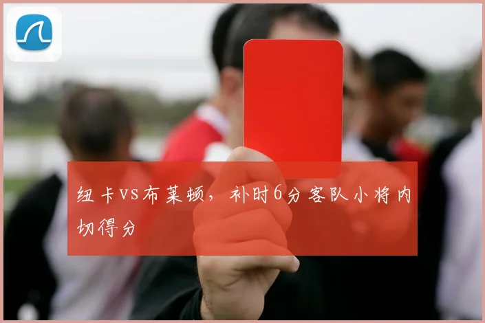 纽卡vs布莱顿，补时6分客队小将内切得分