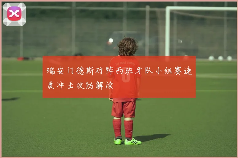 瑞安门德斯对阵西班牙队小组赛速度冲击攻防解读