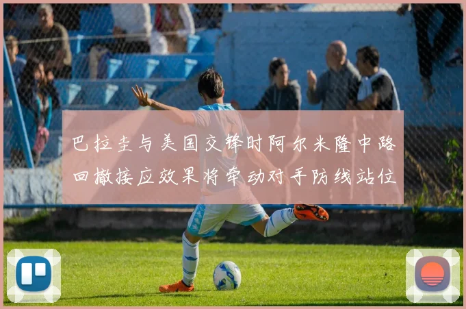 巴拉圭与美国交锋时阿尔米隆中路回撤接应效果将牵动对手防线站位