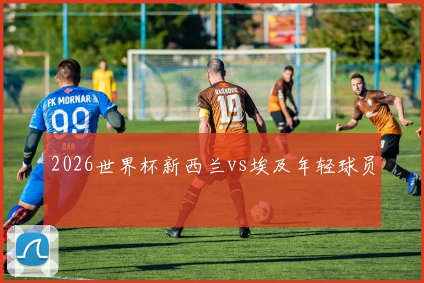 2026世界杯新西兰vs埃及年轻球员