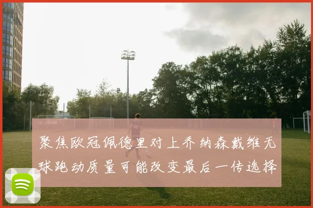聚焦欧冠佩德里对上乔纳森戴维无球跑动质量可能改变最后一传选择