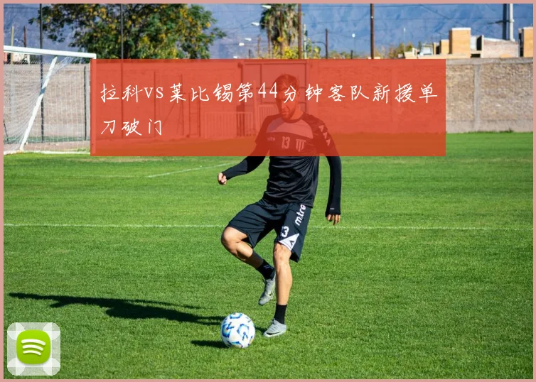 拉科vs莱比锡第44分钟客队新援单刀破门