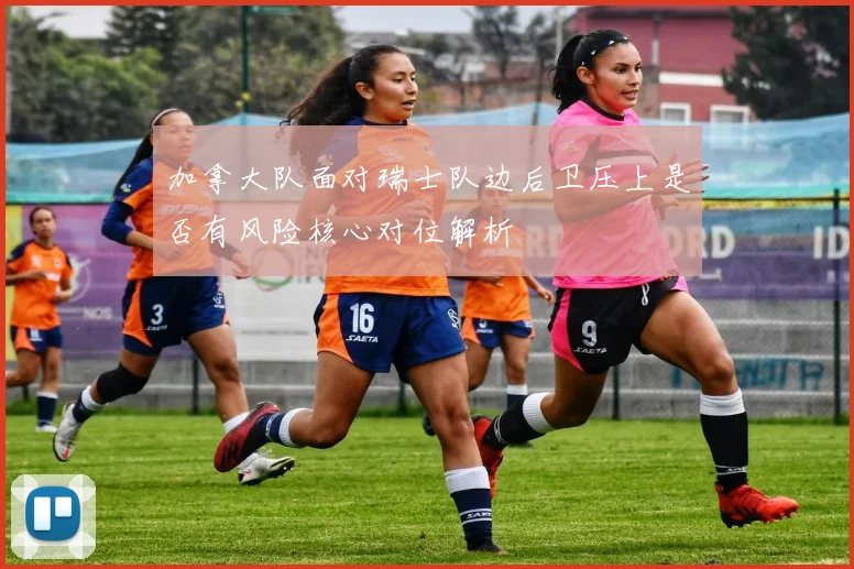 加拿大队面对瑞士队边后卫压上是否有风险核心对位解析