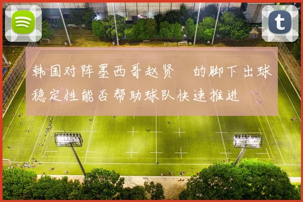 韩国对阵墨西哥赵贤祐的脚下出球稳定性能否帮助球队快速推进