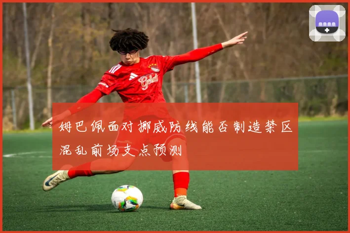 姆巴佩面对挪威防线能否制造禁区混乱前场支点预测