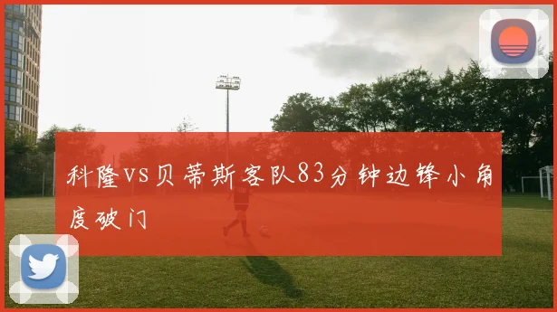 科隆vs贝蒂斯客队83分钟边锋小角度破门