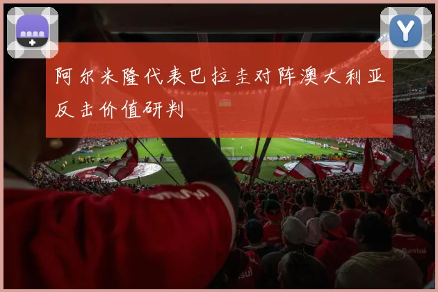 阿尔米隆代表巴拉圭对阵澳大利亚反击价值研判