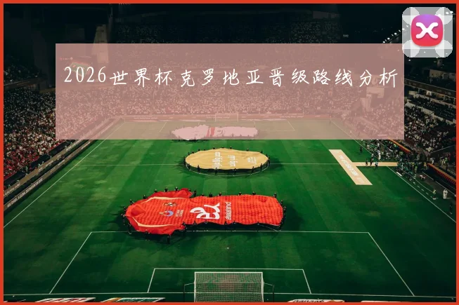 2026世界杯克罗地亚晋级路线分析
