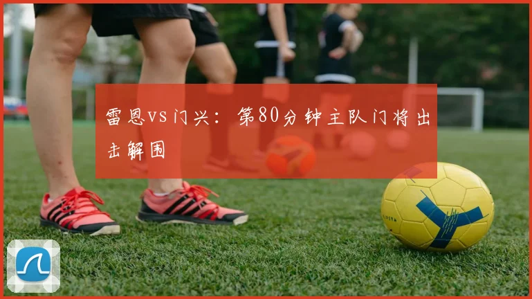 雷恩vs门兴：第80分钟主队门将出击解围