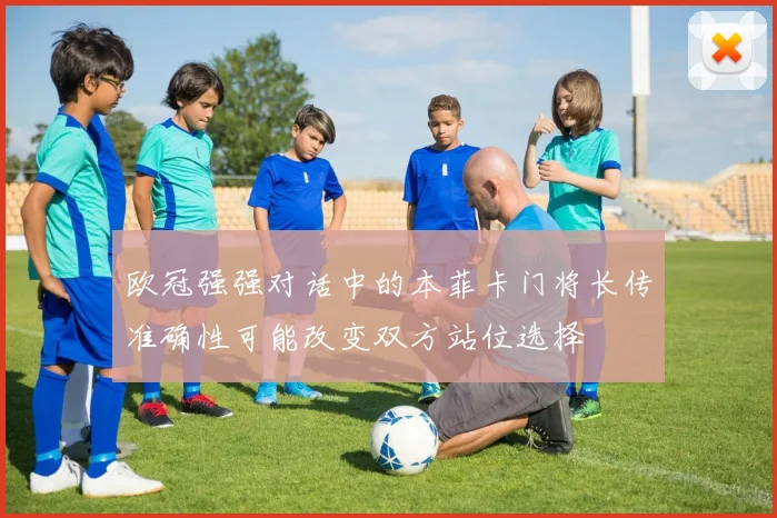 欧冠强强对话中的本菲卡门将长传准确性可能改变双方站位选择