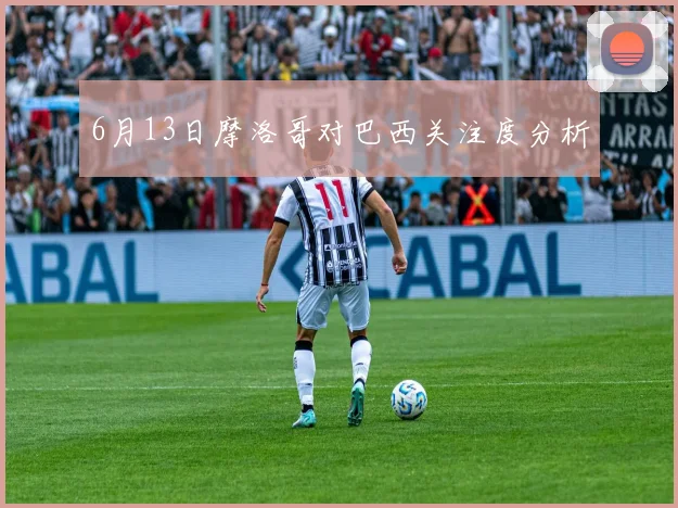 6月13日摩洛哥对巴西关注度分析