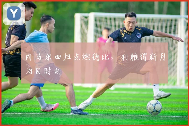 内马尔回归点燃德比,利雅得新月泪目时刻