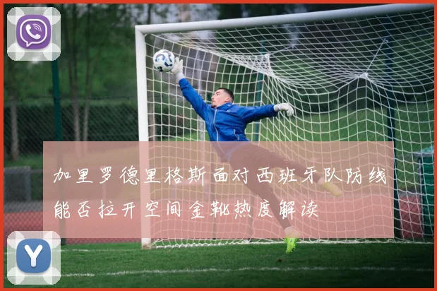 加里罗德里格斯面对西班牙队防线能否拉开空间金靴热度解读