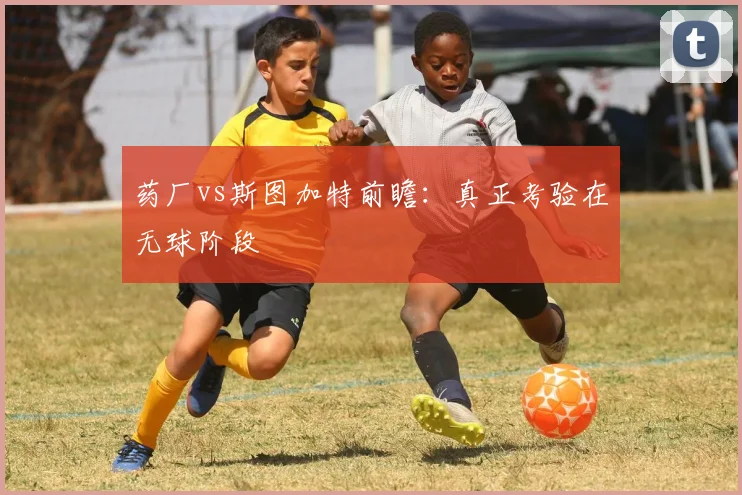 药厂vs斯图加特前瞻：真正考验在无球阶段